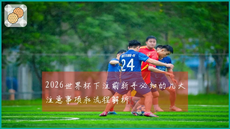 2026世界杯下注前新手必知的几大注意事项和流程解析