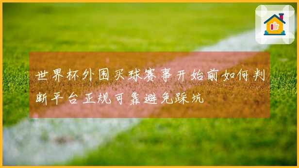 世界杯外围买球赛事开始前如何判断平台正规可靠避免踩坑