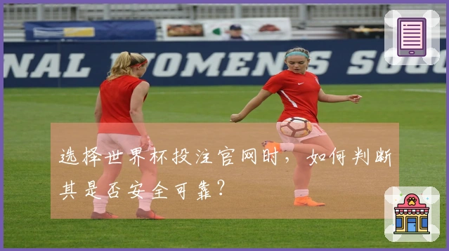选择世界杯投注官网时，如何判断其是否安全可靠？
